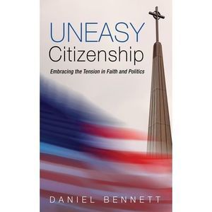 Uneasy Citizenship: Embracing the Tension in Faith and Politics -- Daniel Bennet